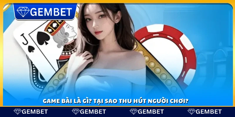 Khám phá về game bài và lý do nó hấp dẫn người chơi